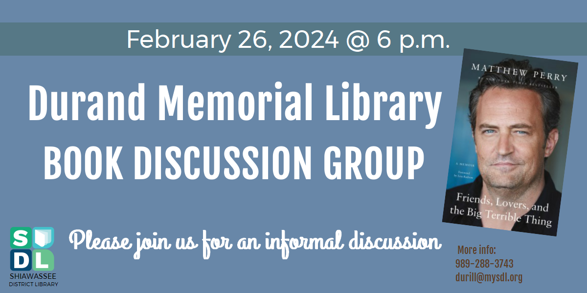 Durand Memorial Library Book Discussion Group. Please join us February 26th at 6 p.m. to discuss this month's book, Friends, Lovers, and the Big Terrible Thing by Matthew Perry.