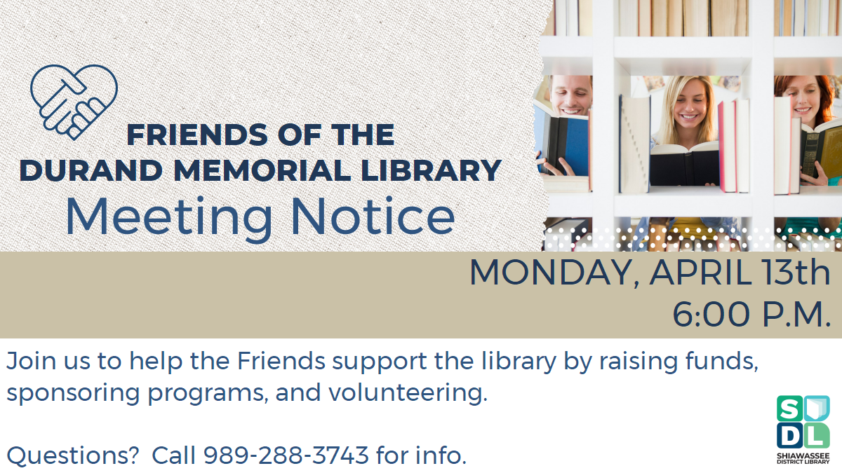 Friends of the Durand Memorial Library Meeting Notice. Monday, April 13th at 6 p.m. Join us to help the Friends of the library by raising funds, sponsoring programs, and volunteering. Questions? Call 989-288-3743